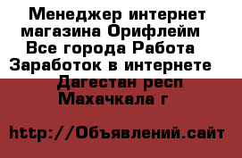 Менеджер интернет-магазина Орифлейм - Все города Работа » Заработок в интернете   . Дагестан респ.,Махачкала г.